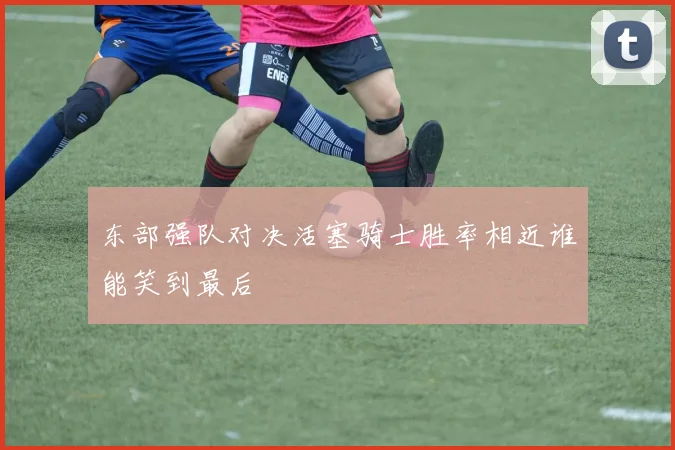 东部强队对决活塞骑士胜率相近谁能笑到最后