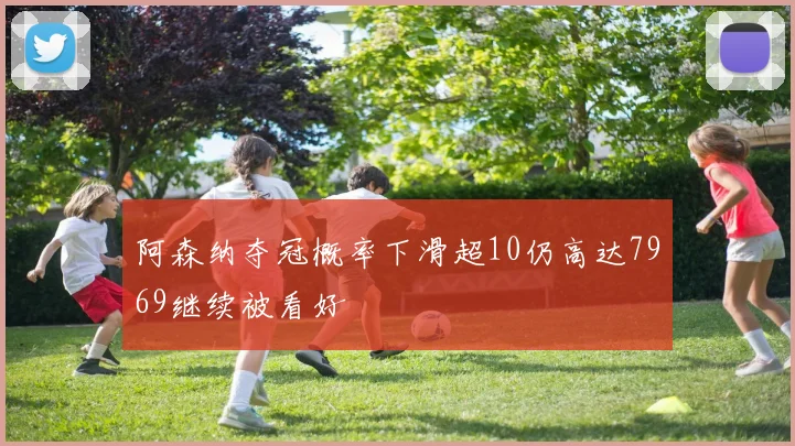 阿森纳夺冠概率下滑超10仍高达7969继续被看好