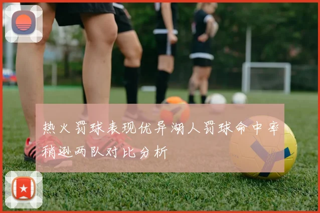 热火罚球表现优异湖人罚球命中率稍逊两队对比分析