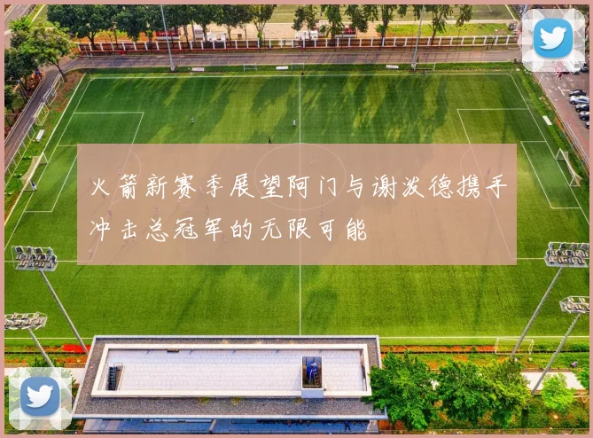 火箭新赛季展望阿门与谢泼德携手冲击总冠军的无限可能