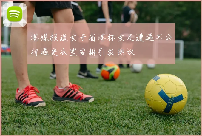 港媒报道女子省港杯女足遭遇不公待遇更衣室安排引发热议