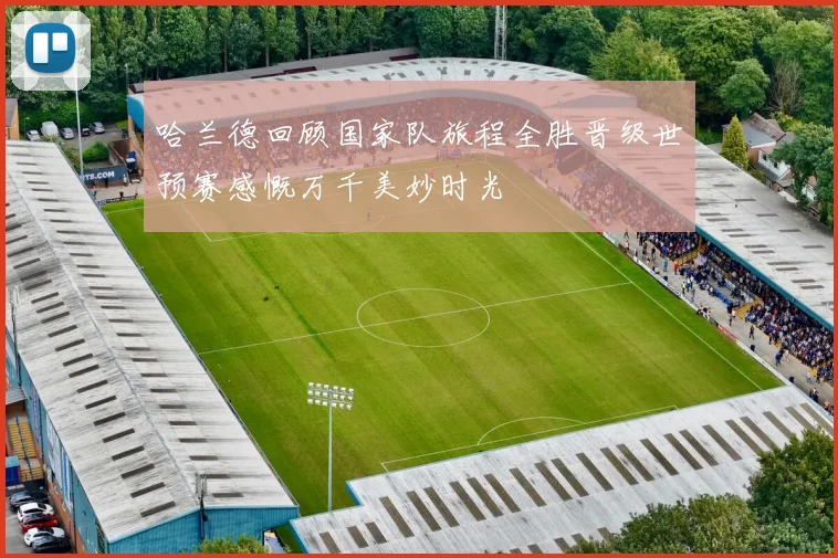 哈兰德回顾国家队旅程全胜晋级世预赛感慨万千美妙时光