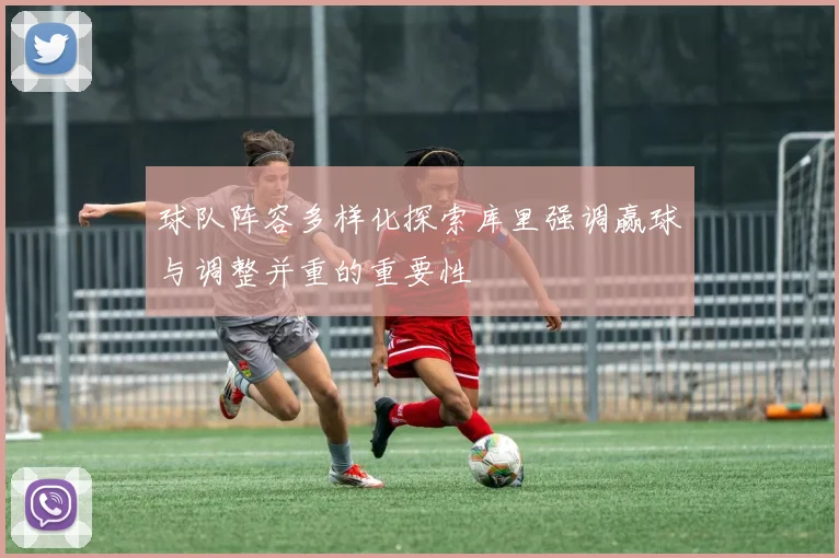 球队阵容多样化探索库里强调赢球与调整并重的重要性