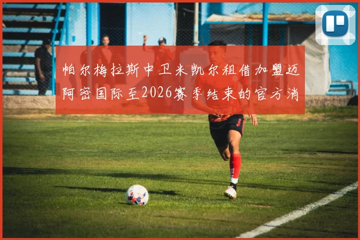 帕尔梅拉斯中卫米凯尔租借加盟迈阿密国际至2026赛季结束的官方消息