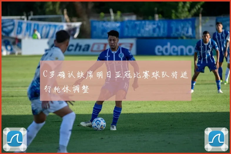 C罗确认缺席明日亚冠比赛球队将进行轮休调整